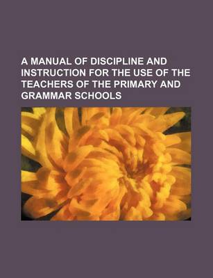 Book cover for A Manual of Discipline and Instruction for the Use of the Teachers of the Primary and Grammar Schools