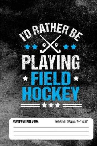 Cover of I'd Rather Be Playing Field Hockey Composition Book, Wide Ruled, 150 pages (7.44 x 9.69)