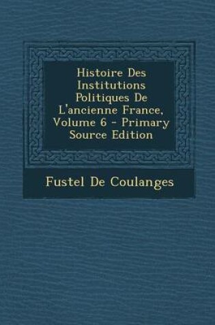 Cover of Histoire Des Institutions Politiques de L'Ancienne France, Volume 6 - Primary Source Edition