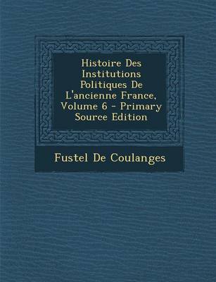 Book cover for Histoire Des Institutions Politiques de L'Ancienne France, Volume 6 - Primary Source Edition