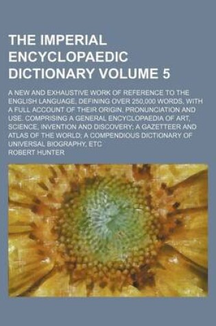 Cover of The Imperial Encyclopaedic Dictionary Volume 5; A New and Exhaustive Work of Reference to the English Language, Defining Over 250,000 Words, with a Full Account of Their Origin, Pronunciation and Use. Comprising a General Encyclopaedia of Art, Science, Inventi