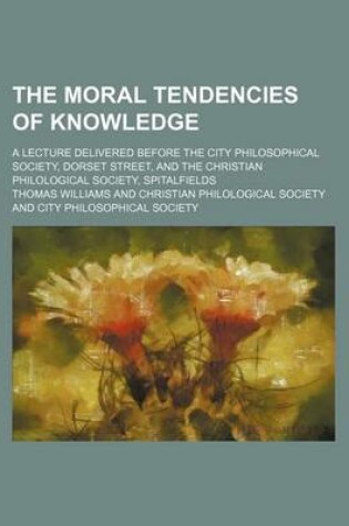 Cover of The Moral Tendencies of Knowledge; A Lecture Delivered Before the City Philosophical Society, Dorset Street, and the Christian Philological Society, Spitalfields