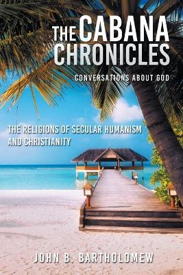 Cover of The Cabana Chronicles Conversations About God The Religions of Secular Humanism and Christianity
