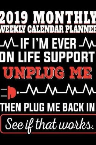 Cover of 2019 Monthly Weekly Planner If I'm Ever on Life Support Unplug Me Then Plug Me Back In. See If That Works.