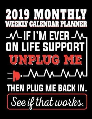 Book cover for 2019 Monthly Weekly Planner If I'm Ever on Life Support Unplug Me Then Plug Me Back In. See If That Works.