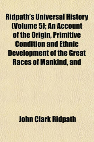 Cover of Ridpath's Universal History (Volume 5); An Account of the Origin, Primitive Condition and Ethnic Development of the Great Races of Mankind, and