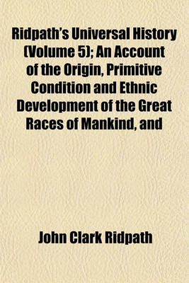 Book cover for Ridpath's Universal History (Volume 5); An Account of the Origin, Primitive Condition and Ethnic Development of the Great Races of Mankind, and