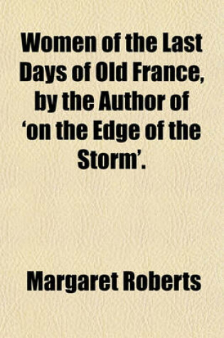 Cover of Women of the Last Days of Old France, by the Author of 'on the Edge of the Storm'.