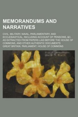 Cover of Memorandums and Narratives; Civil, Military, Naval, Parliamentary, and Ecclesiastical, Including Account of Pensions, &C. as Extracted from Papers Laid Before the House of Commons, and Other Authentic Documents