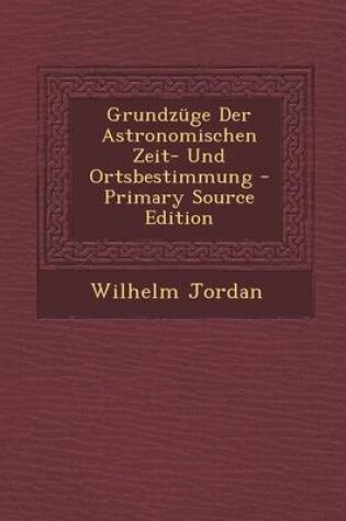 Cover of Grundzuge Der Astronomischen Zeit- Und Ortsbestimmung - Primary Source Edition