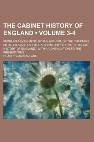 Cover of The Cabinet History of England (Volume 3-4); Being an Abridgment, by the Author, of the Chapters Entitled "Civil and Military History" in "The Pictorial History of England," with a Continuation to the Present Time