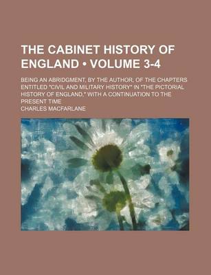 Book cover for The Cabinet History of England (Volume 3-4); Being an Abridgment, by the Author, of the Chapters Entitled "Civil and Military History" in "The Pictorial History of England," with a Continuation to the Present Time