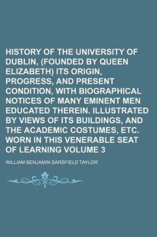 Cover of History of the University of Dublin, (Founded by Queen Elizabeth) Its Origin, Progress, and Present Condition, with Biographical Notices of Many Eminent Men Educated Therein. Illustrated by Views of Its Buildings, and the Academic Costumes, Etc. Worn in V