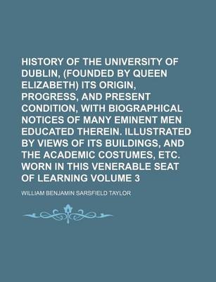 Book cover for History of the University of Dublin, (Founded by Queen Elizabeth) Its Origin, Progress, and Present Condition, with Biographical Notices of Many Eminent Men Educated Therein. Illustrated by Views of Its Buildings, and the Academic Costumes, Etc. Worn in V