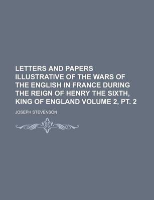 Book cover for Letters and Papers Illustrative of the Wars of the English in France During the Reign of Henry the Sixth, King of England Volume 2, PT. 2