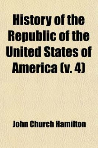 Cover of History of the Republic of the United States of America (Volume 4); As Traced in the Writings of Alexander Hamilton and of His Cotemporaries