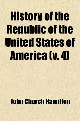 Book cover for History of the Republic of the United States of America (Volume 4); As Traced in the Writings of Alexander Hamilton and of His Cotemporaries