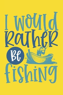 Book cover for I Would Rather Be Fishing Fishing Log Book