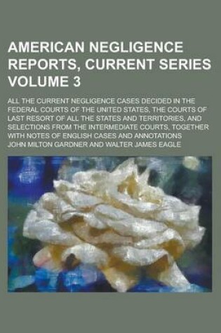 Cover of American Negligence Reports, Current Series; All the Current Negligence Cases Decided in the Federal Courts of the United States, the Courts of Last Resort of All the States and Territories, and Selections from the Intermediate Volume 3