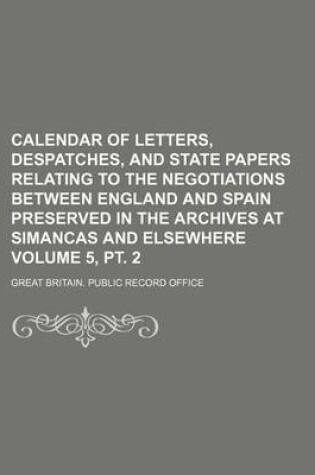 Cover of Calendar of Letters, Despatches, and State Papers Relating to the Negotiations Between England and Spain Preserved in the Archives at Simancas and Elsewhere Volume 5, PT. 2