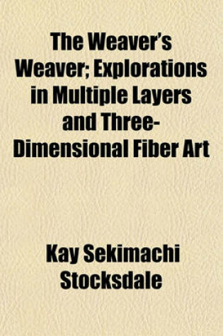 Cover of The Weaver's Weaver; Explorations in Multiple Layers and Three-Dimensional Fiber Art