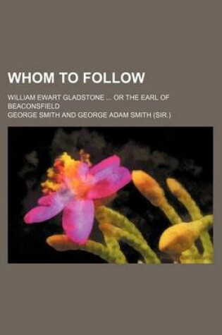 Cover of Whom to Follow; William Ewart Gladstone or the Earl of Beaconsfield