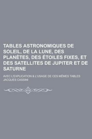 Cover of Tables Astronomiques de Soleil, de La Lune, Des Planetes, Des Etoiles Fixes, Et Des Satellites de Jupiter Et de Saturne; Avec L'Explication & L'Usage