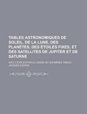 Book cover for Tables Astronomiques de Soleil, de La Lune, Des Planetes, Des Etoiles Fixes, Et Des Satellites de Jupiter Et de Saturne; Avec L'Explication & L'Usage