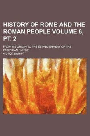 Cover of History of Rome and the Roman People Volume 6, PT. 2; From Its Origin to the Establishment of the Christian Empire