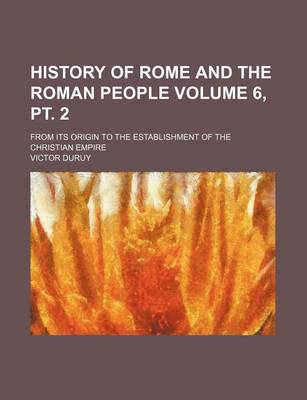 Book cover for History of Rome and the Roman People Volume 6, PT. 2; From Its Origin to the Establishment of the Christian Empire