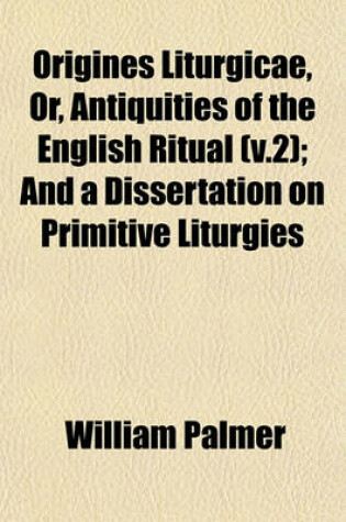 Cover of Origines Liturgicae, Or, Antiquities of the English Ritual (V.2); And a Dissertation on Primitive Liturgies