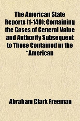 Book cover for The American State Reports (Volume 1-140); Containing the Cases of General Value and Authority Subsequent to Those Contained in the "American Decisions" and the "American Reports" Decided in the Courts of Last Resort of the Several States