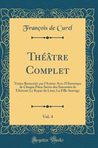 Cover of Théâtre Complet, Vol. 4: Textes Remaniés par l'Auteur Avec l'Historique de Chaque Pièce Suivis des Souvenirs de l'Auteur; Le Repas du Lion; La Fille Sauvage (Classic Reprint)