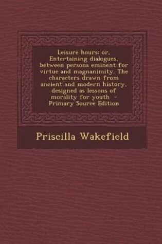 Cover of Leisure Hours; Or, Entertaining Dialogues, Between Persons Eminent for Virtue and Magnanimity. the Characters Drawn from Ancient and Modern History, Designed as Lessons of Morality for Youth