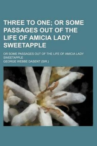 Cover of Three to One (Volume 1); Or Some Passages Out of the Life of Amicia Lady Sweetapple. or Some Passages Out of the Life of Amicia Lady Sweetapple