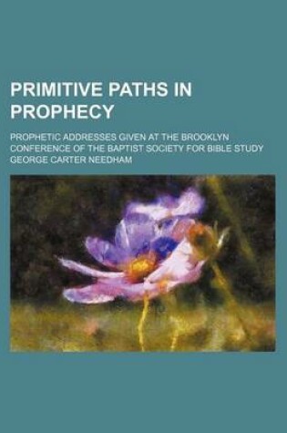 Cover of Primitive Paths in Prophecy; Prophetic Addresses Given at the Brooklyn Conference of the Baptist Society for Bible Study