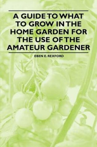 Cover of A Guide to What to Grow in the Home Garden for the Use of the Amateur Gardener
