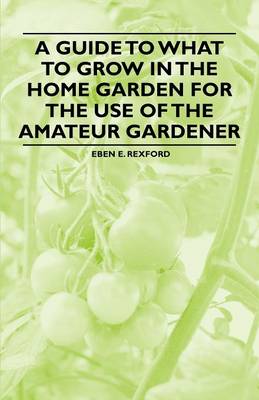 Book cover for A Guide to What to Grow in the Home Garden for the Use of the Amateur Gardener