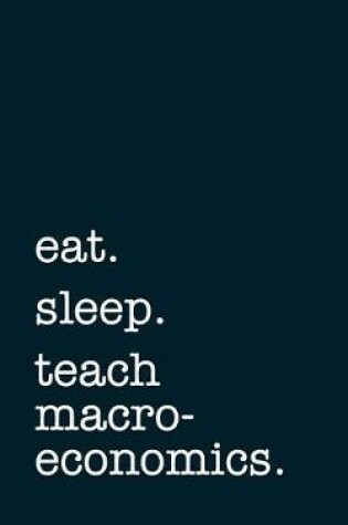 Cover of Eat. Sleep. Teach Macroeconomics. - Lined Notebook