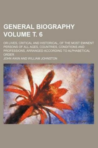 Cover of General Biography Volume . 6; Or Lives, Critical and Historical, of the Most Eminent Persons of All Ages, Countries, Conditions and Professions, Arranged According to Alphabetical Order