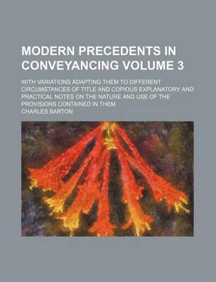 Book cover for Modern Precedents in Conveyancing Volume 3; With Variations Adapting Them to Different Circumstances of Title and Copious Explanatory and Practical Notes on the Nature and Use of the Provisions Contained in Them