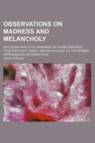 Cover of Observations on Madness and Melancholy; Including Practical Remarks on Those Diseases Together with Cases and an Account of the Morbid Appearances on