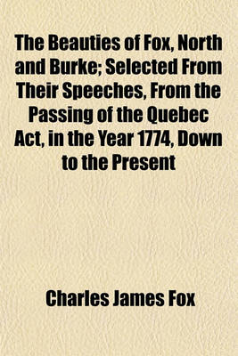Book cover for The Beauties of Fox, North and Burke; Selected from Their Speeches, from the Passing of the Quebec ACT, in the Year 1774, Down to the Present