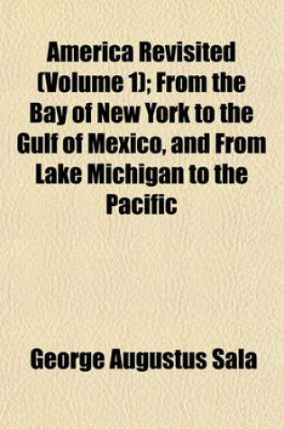 Cover of America Revisited (Volume 1); From the Bay of New York to the Gulf of Mexico, and from Lake Michigan to the Pacific