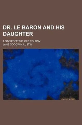 Cover of Dr. Le Baron and His Daughter; A Story of the Old Colony