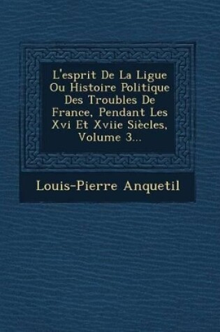 Cover of L'Esprit de La Ligue Ou Histoire Politique Des Troubles de France, Pendant Les XVI Et Xviie Siecles, Volume 3...