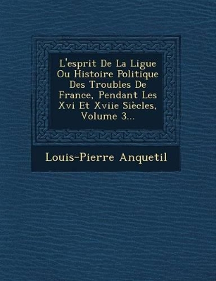 Book cover for L'Esprit de La Ligue Ou Histoire Politique Des Troubles de France, Pendant Les XVI Et Xviie Siecles, Volume 3...