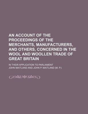 Book cover for An Account of the Proceedings of the Merchants, Manufacturers, and Others, Concerned in the Wool and Woollen Trade of Great Britain; In Their Application to Parliament