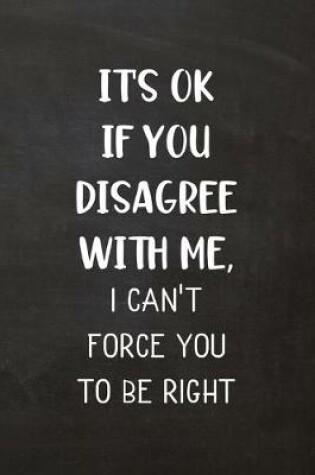 Cover of It's OK If You Disagree With Me, I Can't Force You To Be Right