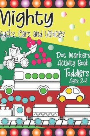 Cover of Mighty Trucks, Cars and Vehicles Dot Markers Activity Book Toddlers Ages 2-4